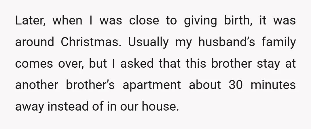 Later, when I was close to giving birth, it was around Christmas. Usually my husband’s family comes over, but I asked that this brother stay at another brother’s apartment about...