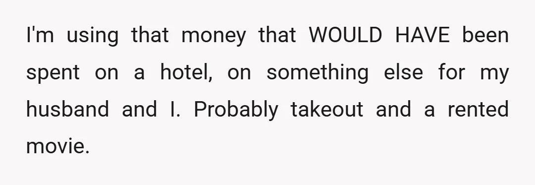 I'm using that money that WOULD HAVE been spent on a hotel, on something else for my husband and I. Probably takeout and a rented movie.