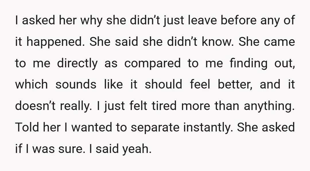 I asked her why she didn’t just leave before any of it happened. She said she didn’t know. She came to me directly as compared to me finding out, which...