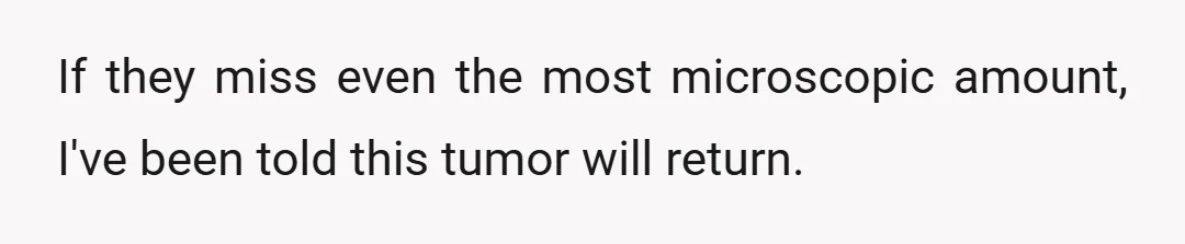 If they miss even the most microscopic amount, I've been told this tumor will return.