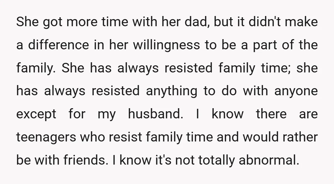 She got more time with her dad, but it didn't make a difference in her willingness to be a part of the family. She has always resisted family time; she...