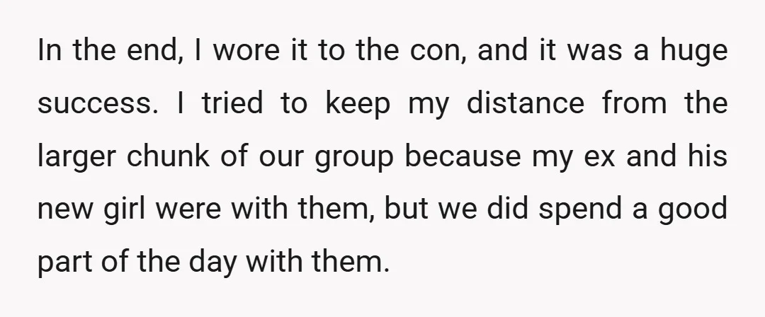In the end, I wore it to the con, and it was a huge success. I tried to keep my distance from the larger chunk of our group because my...