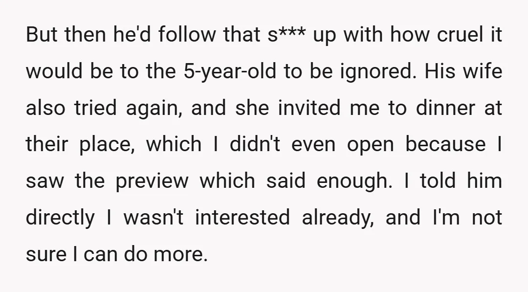But then he'd follow that s*** up with how cruel it would be to the 5-year-old to be ignored. His wife also tried again, and she invited me to dinner...