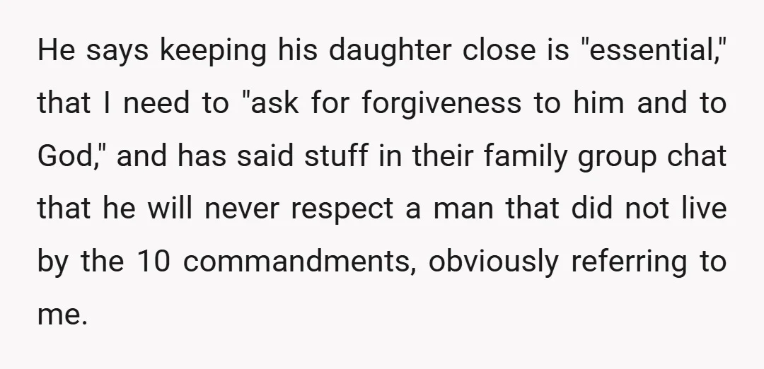 He says keeping his daughter close is "essential," that I need to "ask for forgiveness to him and to God," and has said stuff in their family group chat that...