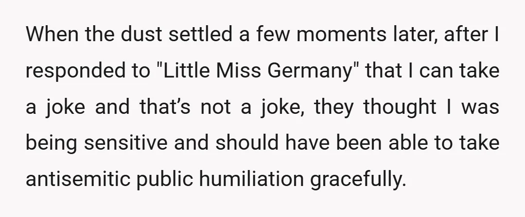 When the dust settled a few moments later, after I responded to "Little Miss Germany" that I can take a joke and that’s not a joke, they thought I was...