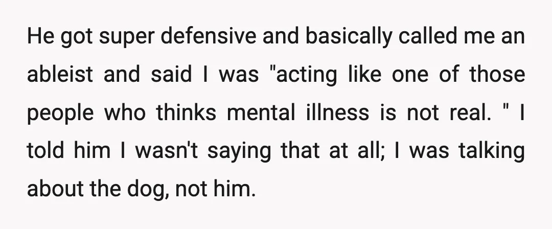He got super defensive and basically called me an ableist and said I was "acting like one of those people who thinks mental illness is not real. " I told...