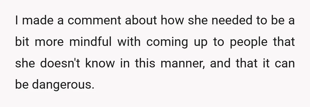 I made a comment about how she needed to be a bit more mindful with coming up to people that she doesn't know in this manner, and that it can...