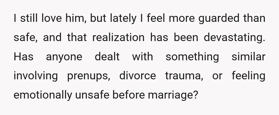 I still love him, but lately I feel more guarded than safe, and that realization has been devastating. Has anyone dealt with something similar involving prenups, divorce trauma, or feeling...