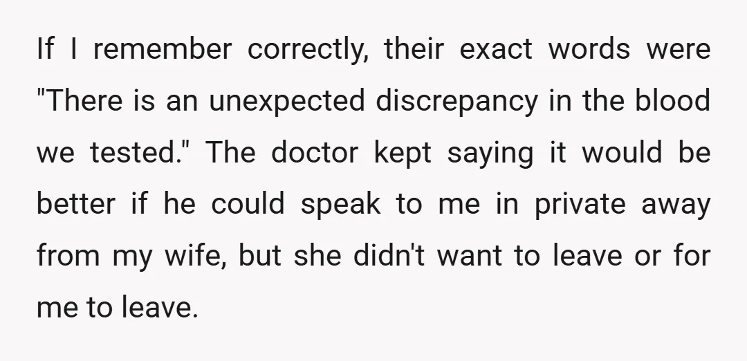 If I remember correctly, their exact words were "There is an unexpected discrepancy in the blood we tested." The doctor kept saying it would be better if he could speak...
