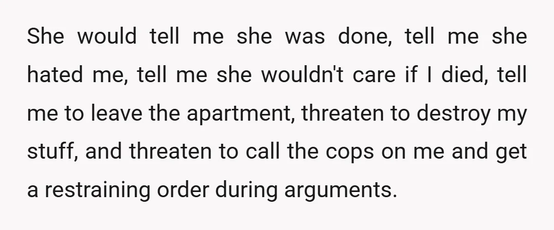 She would tell me she was done, tell me she hated me, tell me she wouldn't care if I died, tell me to leave the apartment, threaten to destroy my...