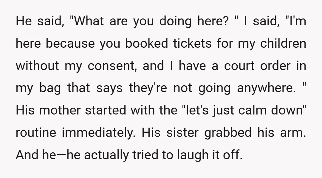 He said, "What are you doing here? " I said, "I'm here because you booked tickets for my children without my consent, and I have a court order in my...
