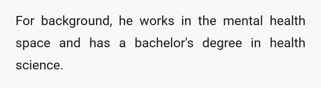 For background, he works in the mental health space and has a bachelor's degree in health science.