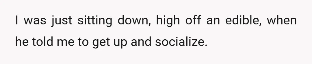 I was just sitting down, high off an edible, when he told me to get up and socialize.