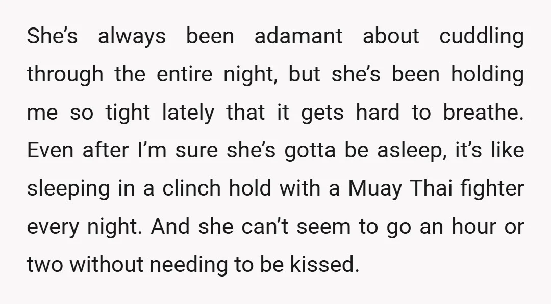 She’s always been adamant about cuddling through the entire night, but she’s been holding me so tight lately that it gets hard to breathe. Even after I’m sure she’s gotta...
