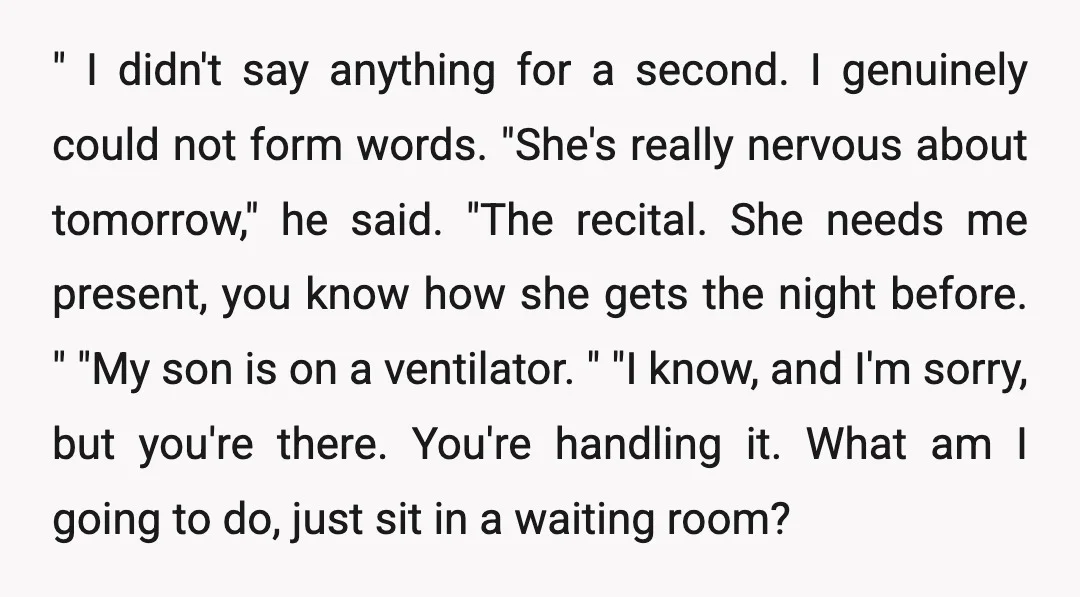" I didn't say anything for a second. I genuinely could not form words. "She's really nervous about tomorrow," he said. "The recital. She needs me present, you know how...