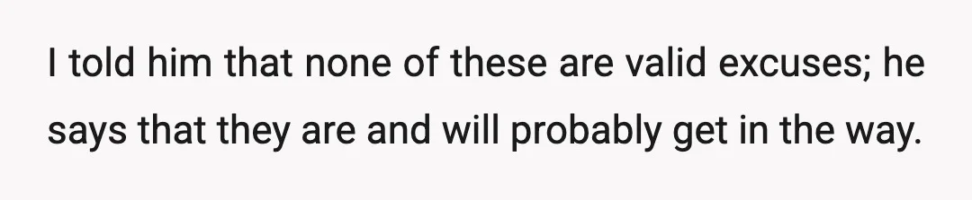 I told him that none of these are valid excuses; he says that they are and will probably get in the way.