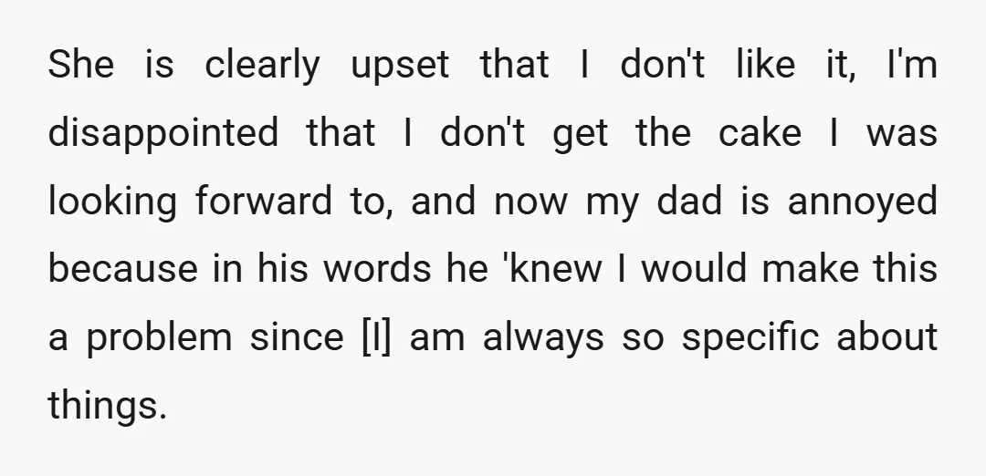 She is clearly upset that I don't like it, I'm disappointed that I don't get the cake I was looking forward to, and now my dad is annoyed because in...