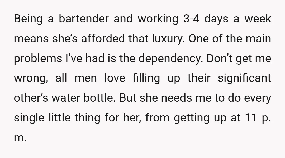 Being a bartender and working 3-4 days a week means she’s afforded that luxury. One of the main problems I’ve had is the dependency. Don’t get me wrong, all men...
