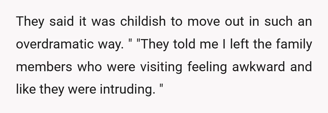 They said it was childish to move out in such an overdramatic way. " "They told me I left the family members who were visiting feeling awkward and like they...