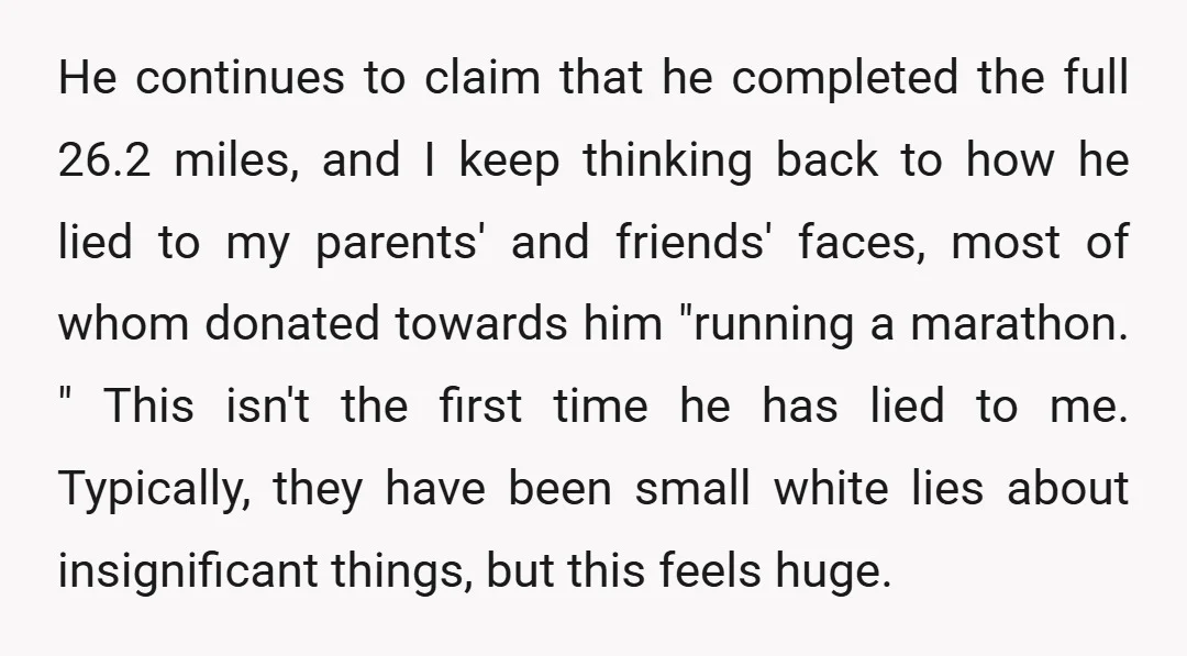 He continues to claim that he completed the full 26.2 miles, and I keep thinking back to how he lied to my parents' and friends' faces, most of whom donated...