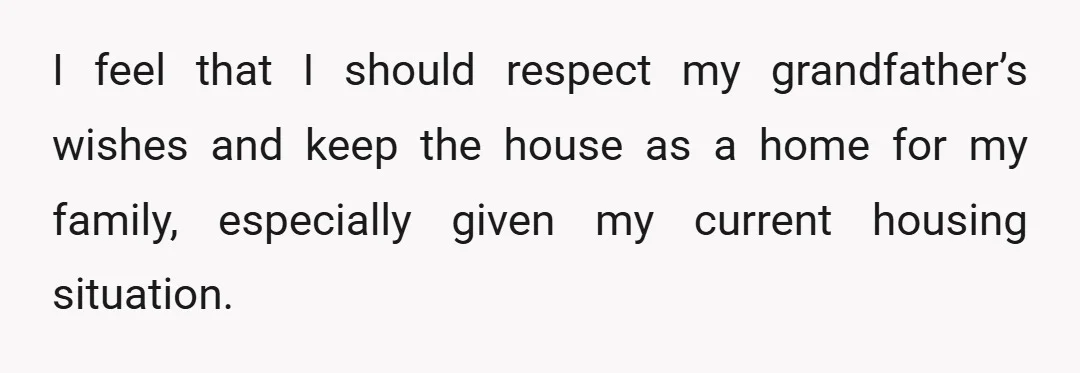 I feel that I should respect my grandfather’s wishes and keep the house as a home for my family, especially given my current housing situation.