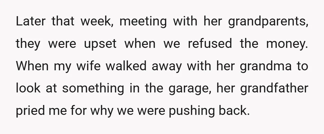 Later that week, meeting with her grandparents, they were upset when we refused the money. When my wife walked away with her grandma to look at something in the garage,...