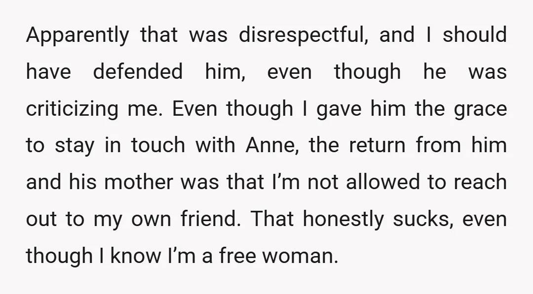 Apparently that was disrespectful, and I should have defended him, even though he was criticizing me. Even though I gave him the grace to stay in touch with Anne, the...