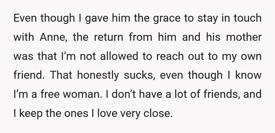 Even though I gave him the grace to stay in touch with Anne, the return from him and his mother was that I’m not allowed to reach out to my...