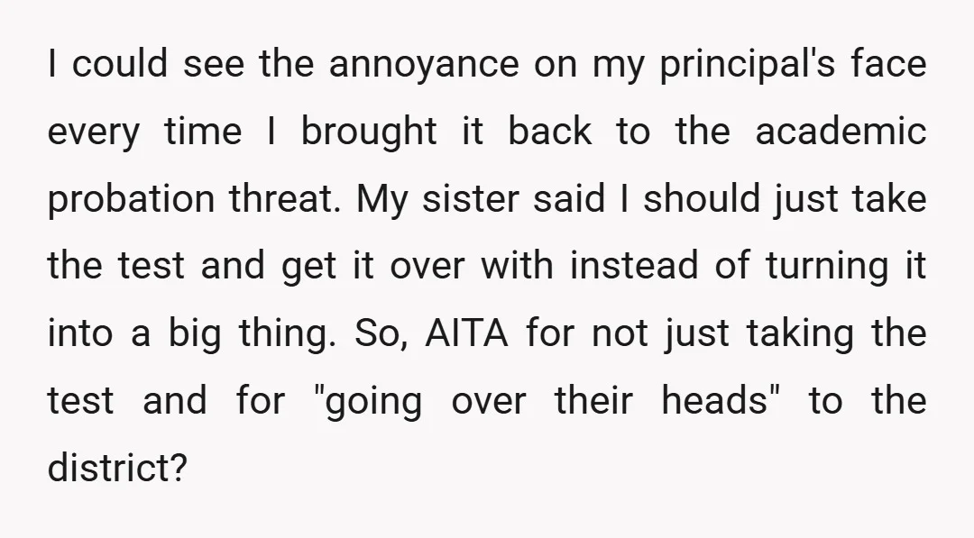 I could see the annoyance on my principal's face every time I brought it back to the academic probation threat. My sister said I should just take the test and...