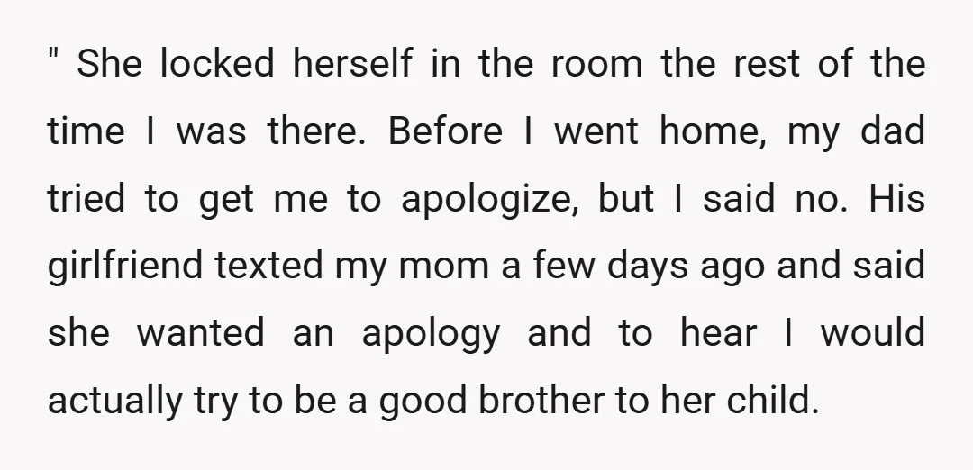 " She locked herself in the room the rest of the time I was there. Before I went home, my dad tried to get me to apologize, but I said...