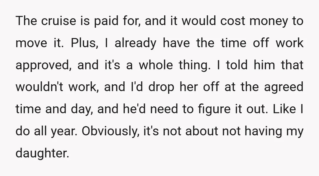 The cruise is paid for, and it would cost money to move it. Plus, I already have the time off work approved, and it's a whole thing. I told him...