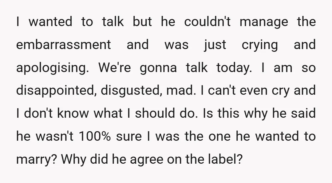I wanted to talk but he couldn't manage the embarrassment and was just crying and apologising. We're gonna talk today. I am so disappointed, disgusted, mad. I can't even cry...