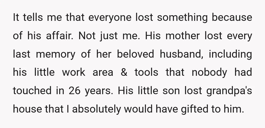 It tells me that everyone lost something because of his affair. Not just me. His mother lost every last memory of her beloved husband, including his little work area &...