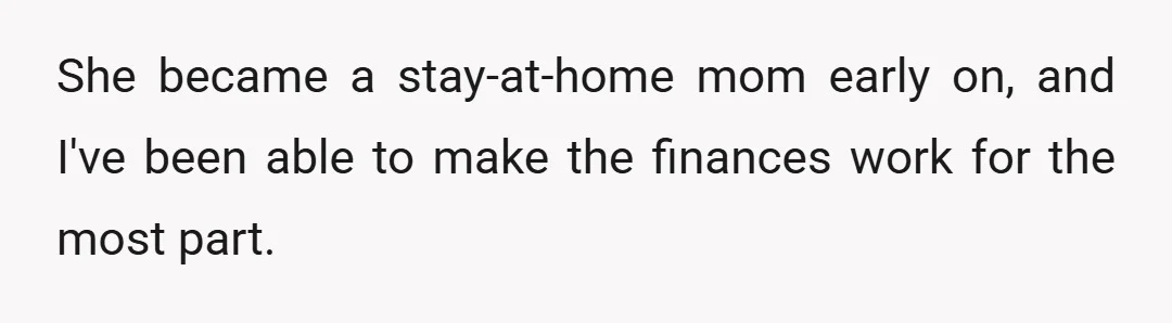 She became a stay-at-home mom early on, and I've been able to make the finances work for the most part.