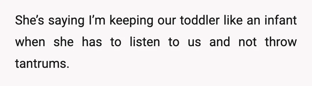 She’s saying I’m keeping our toddler like an infant when she has to listen to us and not throw tantrums.