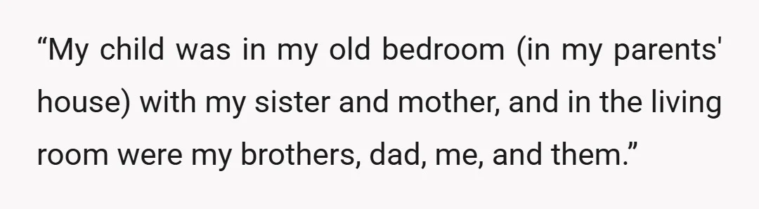 “My child was in my old bedroom (in my parents' house) with my sister and mother, and in the living room were my brothers, dad, me, and them.”
