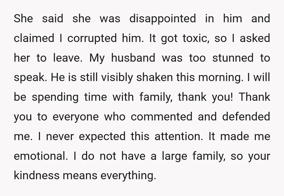 She said she was disappointed in him and claimed I corrupted him. It got toxic, so I asked her to leave. My husband was too stunned to speak. He is...