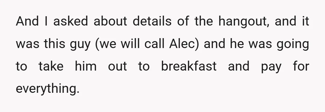 And I asked about details of the hangout, and it was this guy (we will call Alec) and he was going to take him out to breakfast and pay for...