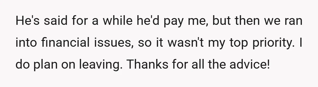 He's said for a while he'd pay me, but then we ran into financial issues, so it wasn't my top priority. I do plan on leaving. Thanks for all the...