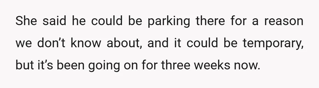 She said he could be parking there for a reason we don’t know about, and it could be temporary, but it’s been going on for three weeks now.