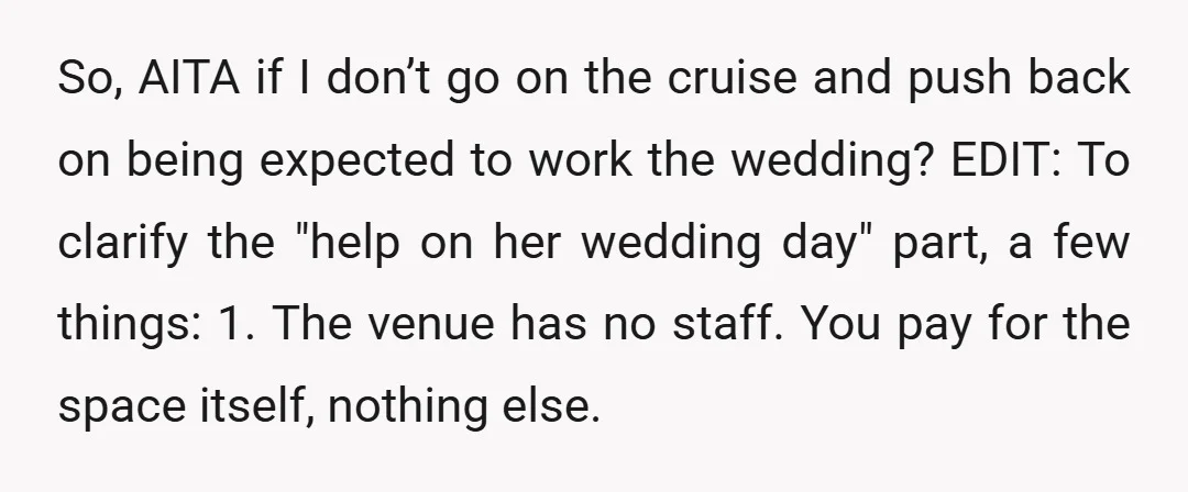 So, AITA if I don’t go on the cruise and push back on being expected to work the wedding? EDIT: To clarify the "help on her wedding day" part, a...