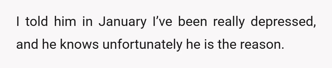 I told him in January I’ve been really depressed, and he knows unfortunately he is the reason.