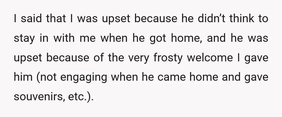 He said that he was excited to come home and spend that bit of time together before he left, but I gave him nothing.