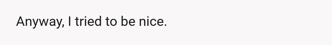 Anyway, I tried to be nice.