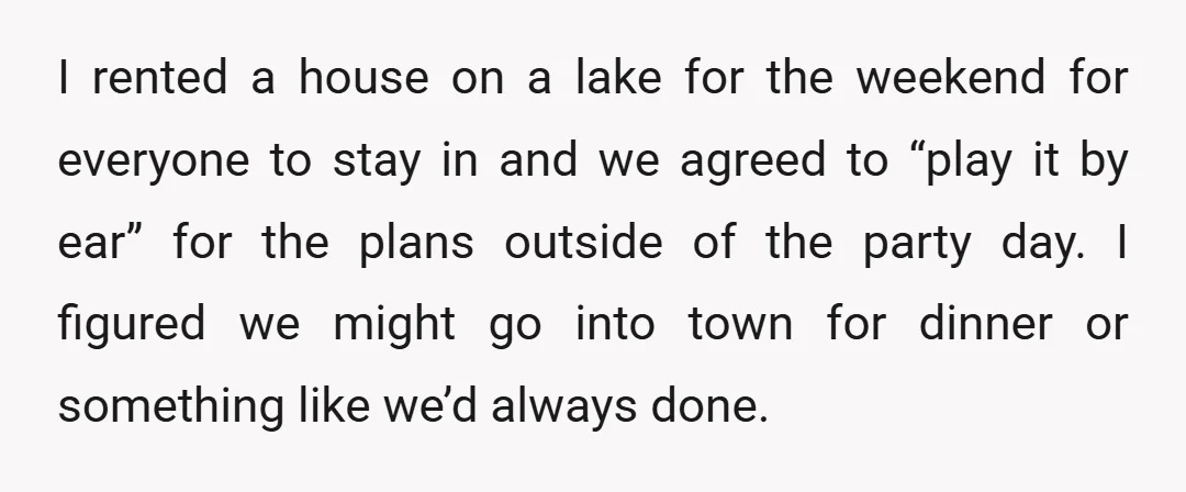 I rented a house on a lake for the weekend for everyone to stay in and we agreed to “play it by ear” for the plans outside of the party...