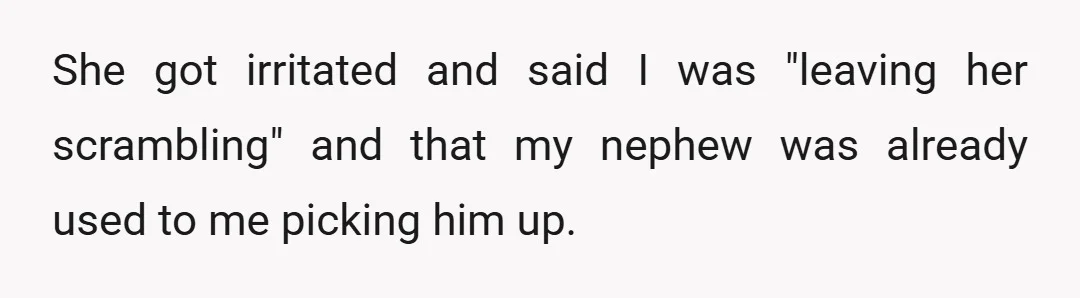 She got irritated and said I was "leaving her scrambling" and that my nephew was already used to me picking him up.