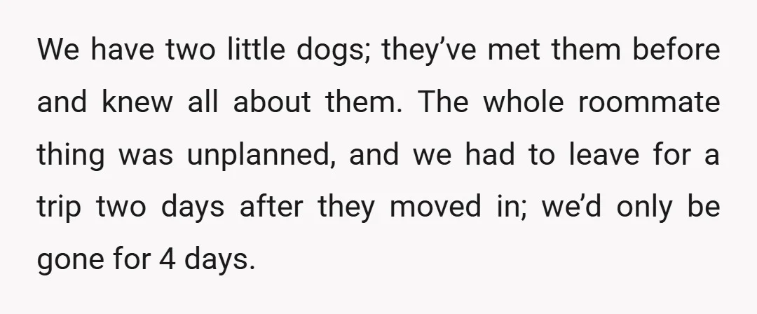 We have two little dogs; they’ve met them before and knew all about them. The whole roommate thing was unplanned, and we had to leave for a trip two days...