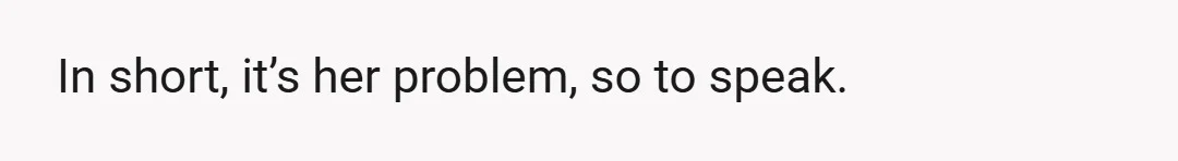 In short, it’s her problem, so to speak.