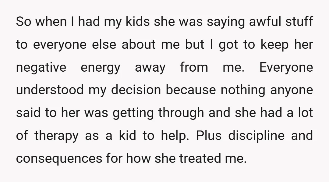 So when I had my kids she was saying awful stuff to everyone else about me but I got to keep her negative energy away from me. Everyone understood my...