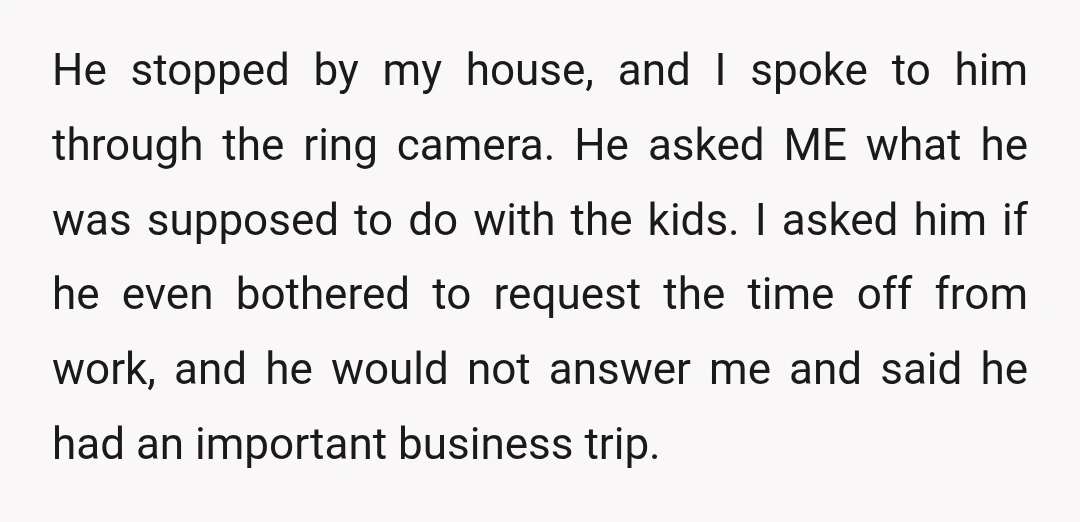 He stopped by my house, and I spoke to him through the ring camera. He asked ME what he was supposed to do with the kids. I asked him if...